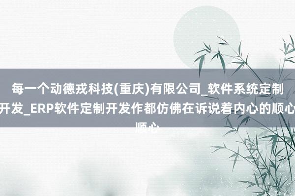 每一个动德戎科技(重庆)有限公司_软件系统定制开发_ERP软件定制开发作都仿佛在诉说着内心的顺心