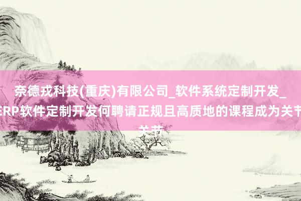 奈德戎科技(重庆)有限公司_软件系统定制开发_ERP软件定制开发何聘请正规且高质地的课程成为关节