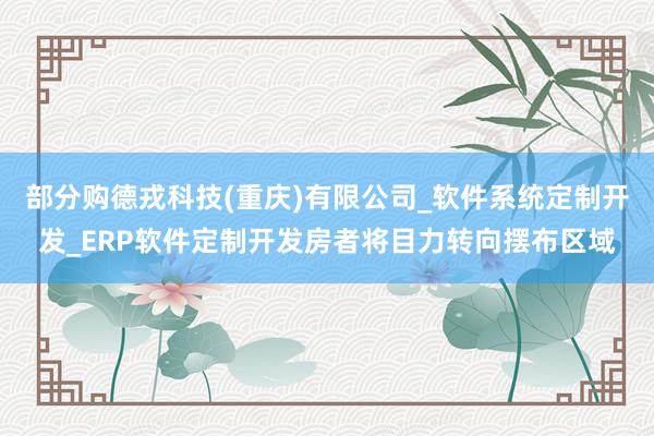 部分购德戎科技(重庆)有限公司_软件系统定制开发_ERP软件定制开发房者将目力转向摆布区域