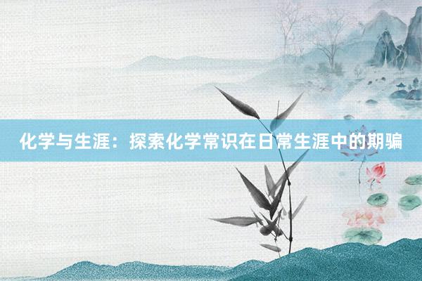 化学与生涯:探索化学常识在日常生涯中的期骗