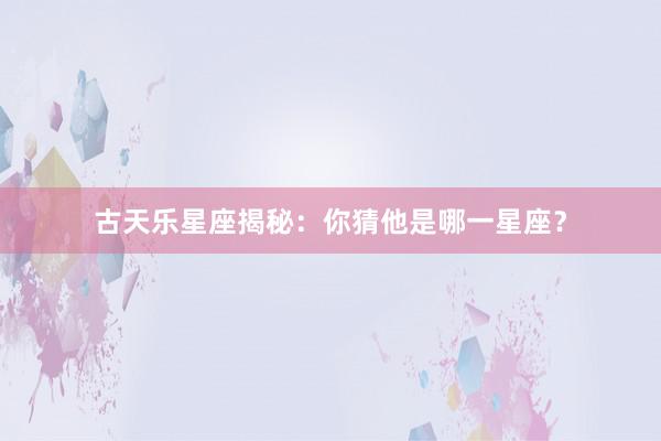 古天乐星座揭秘：你猜他是哪一星座？