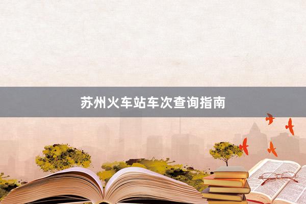 苏州火车站车次查询指南