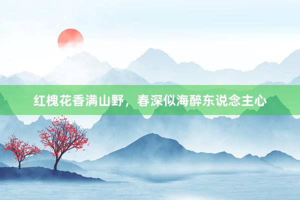 红槐花香满山野，春深似海醉东说念主心