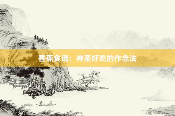 香蕉食谱：神圣好吃的作念法