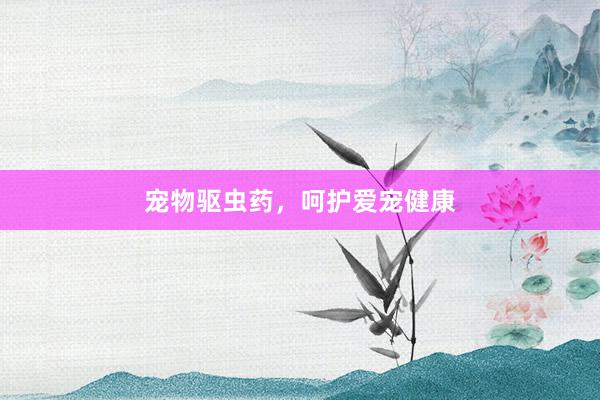 宠物驱虫药,呵护爱宠健康